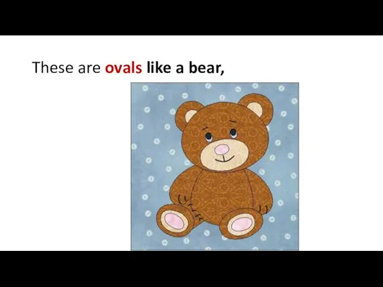 These are ovals like a bear,