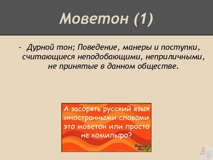 Моветон (1) Дурной тон; Поведение, манеры и поступки, считающиеся неподобающими, неприличными, не принятые в данном обществе.