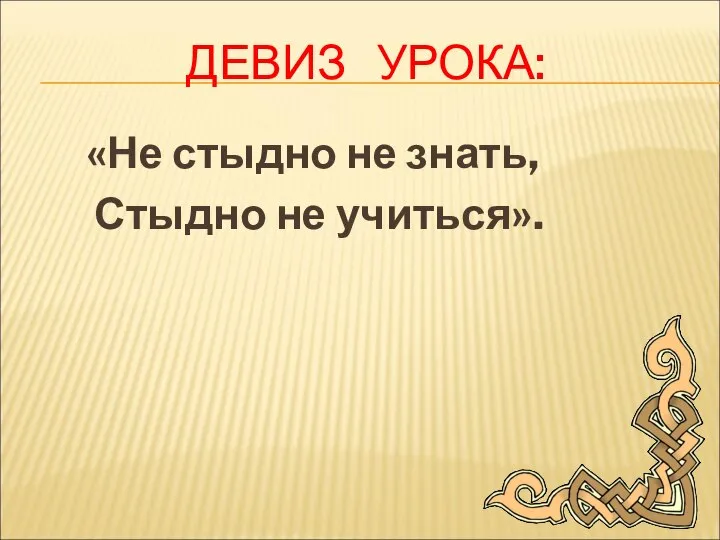 ДЕВИЗ УРОКА: «Не стыдно не знать, Стыдно не учиться».