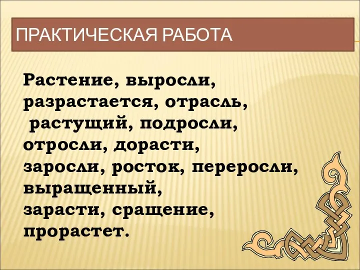 ПРАКТИЧЕСКАЯ РАБОТА Растение, выросли, разрастается, отрасль, растущий, подросли, отросли, дорасти, заросли, росток,