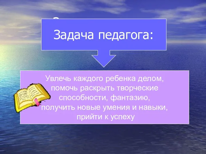 Задача педагога: Задача педагога: Увлечь каждого ребенка делом, помочь раскрыть творческие способности,