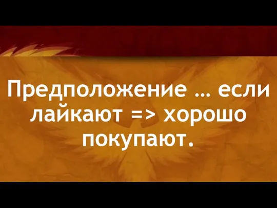 Предположение … если лайкают => хорошо покупают.