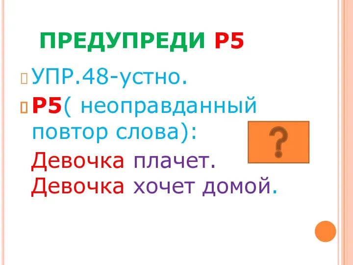 ПРЕДУПРЕДИ Р5 УПР.48-устно. Р5( неоправданный повтор слова): Девочка плачет. Девочка хочет домой.