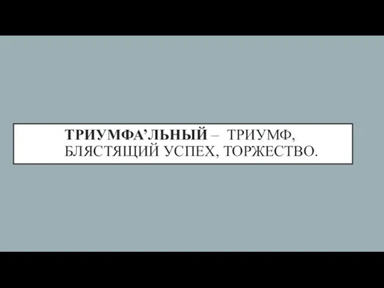 ТРИУМФА’ЛЬНЫЙ – ТРИУМФ, БЛЯСТЯЩИЙ УСПЕХ, ТОРЖЕСТВО.