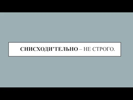 СНИСХОДИ’ТЕЛЬНО – НЕ СТРОГО.