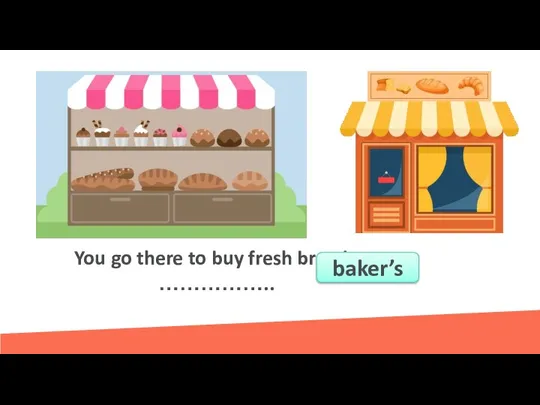 You go there to buy fresh bread - …………….. baker’s