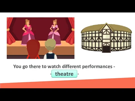 You go there to watch different performances - …………….. theatre