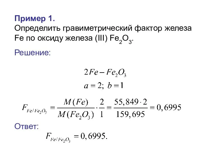 Пример 1. Определить гравиметрический фактор железа Fe по оксиду железа (III) Fe2O3. Решение: Ответ: