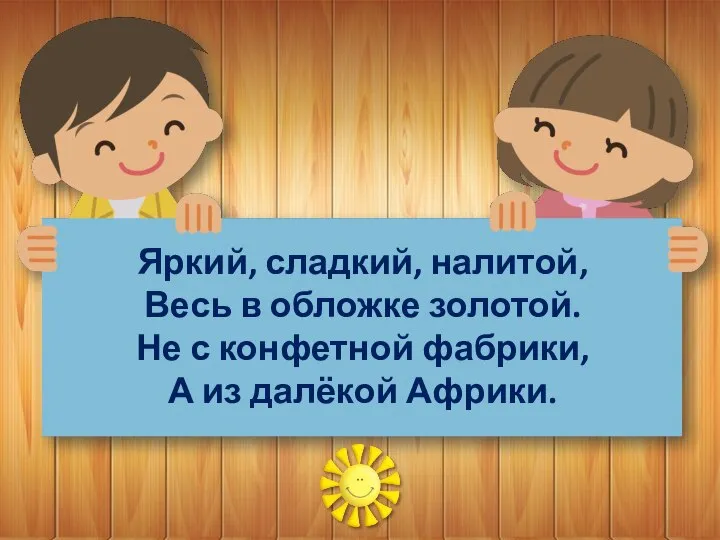 Яркий, сладкий, налитой, Весь в обложке золотой. Не с конфетной фабрики, А из далёкой Африки.