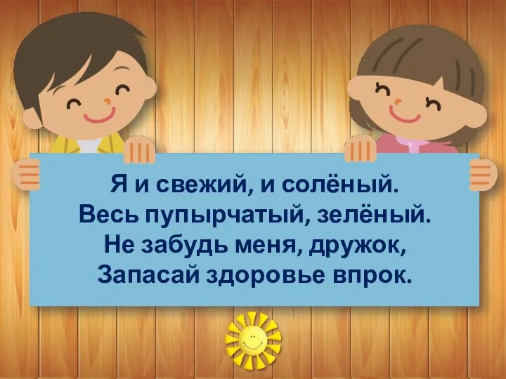 Я и свежий, и солёный. Весь пупырчатый, зелёный. Не забудь меня, дружок, Запасай здоровье впрок.