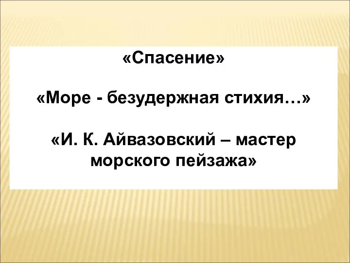 «Спасение» «Море - безудержная стихия…» «И. К. Айвазовский – мастер морского пейзажа»