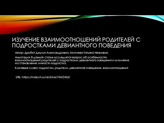 ИЗУЧЕНИЕ ВЗАИМООТНОШЕНИЙ РОДИТЕЛЕЙ С ПОДРОСТКАМИ ДЕВИАНТНОГО ПОВЕДЕНИЯ Автор: Дробот Джулия Александровна, Митичева