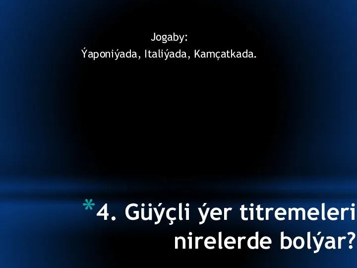 4. Güýçli ýer titremeleri nirelerde bolýar? Jogaby: Ýaponiýada, Italiýada, Kamçatkada.