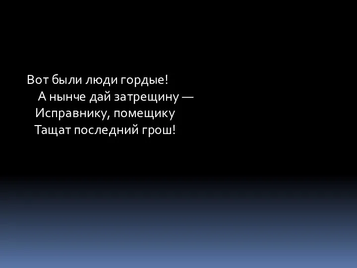 Вот были люди гордые! А нынче дай затрещину — Исправнику, помещику Тащат последний грош!