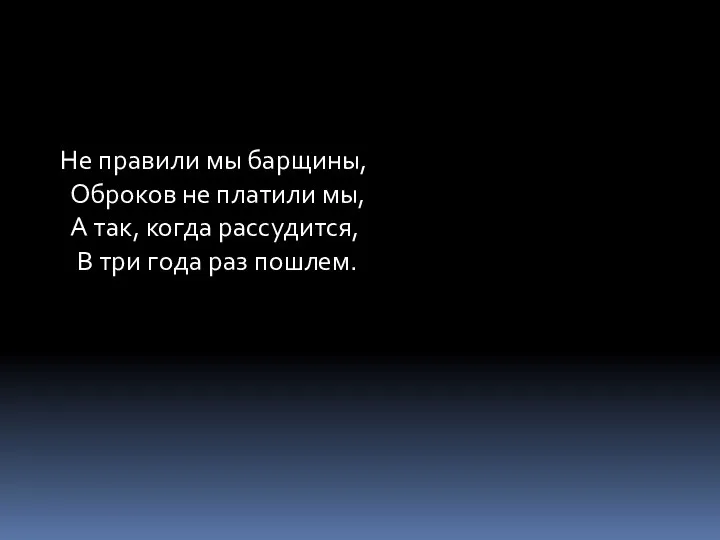 Не правили мы барщины, Оброков не платили мы, А так, когда рассудится,