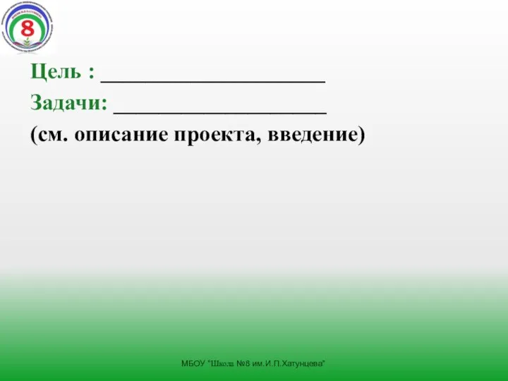 Цель : ____________________ Задачи: ___________________ (см. описание проекта, введение) МБОУ "Школа №8 им.И.П.Хатунцева"