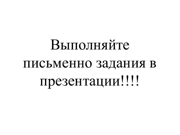 Выполняйте письменно задания в презентации!!!!