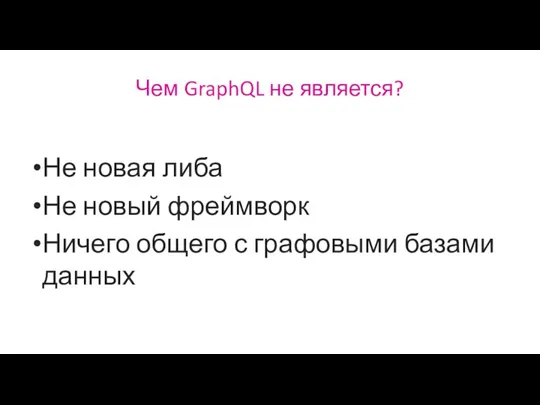 Чем GraphQL не является? Не новая либа Не новый фреймворк Ничего общего с графовыми базами данных