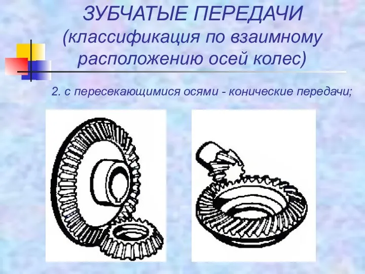 ЗУБЧАТЫЕ ПЕРЕДАЧИ (классификация по взаимному расположению осей колес) 2. с пересекающимися осями - конические передачи;