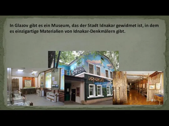 In Glazov gibt es ein Museum, das der Stadt Idnakar gewidmet ist,