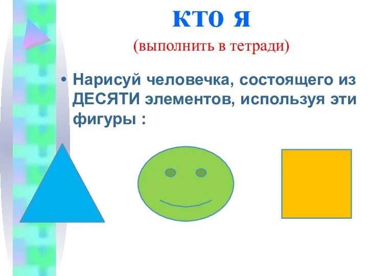 кто я (выполнить в тетради) Нарисуй человечка, состоящего из ДЕСЯТИ элементов, используя эти фигуры :