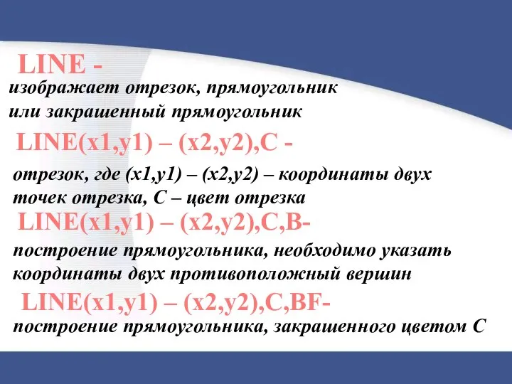 LINE(x1,y1) – (x2,y2),C - изображает отрезок, прямоугольник или закрашенный прямоугольник LINE -