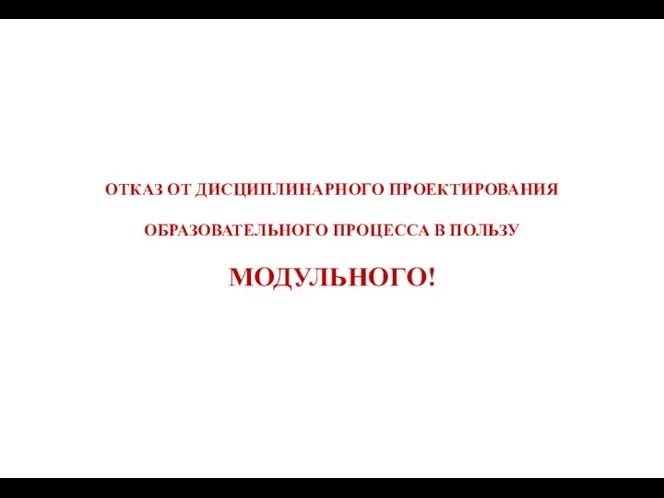 ОТКАЗ ОТ ДИСЦИПЛИНАРНОГО ПРОЕКТИРОВАНИЯ ОБРАЗОВАТЕЛЬНОГО ПРОЦЕССА В ПОЛЬЗУ МОДУЛЬНОГО!