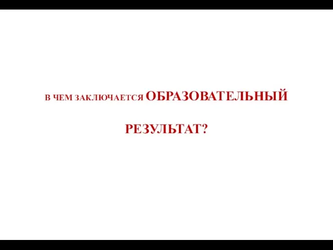 В ЧЕМ ЗАКЛЮЧАЕТСЯ ОБРАЗОВАТЕЛЬНЫЙ РЕЗУЛЬТАТ?