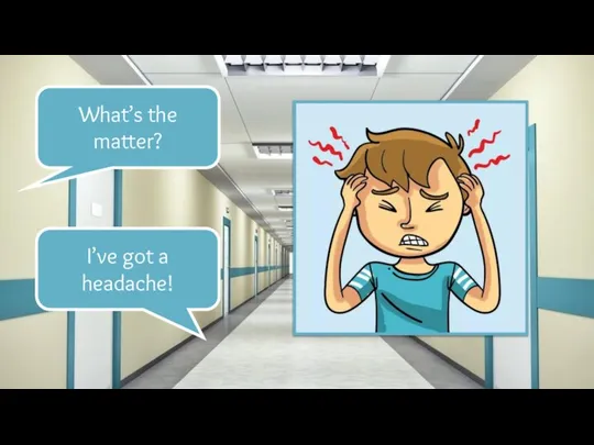 What’s the matter? I’ve got a headache!