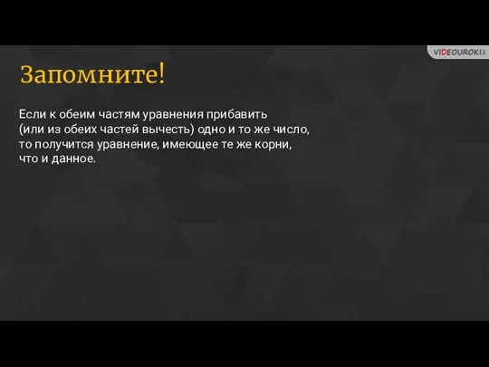 Запомните! Если к обеим частям уравнения прибавить (или из обеих частей вычесть)