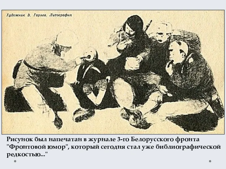 Рисунок был напечатан в журнале 3-го Белорусского фронта "Фронтовой юмор", который сегодня стал уже библиографической редкостью..."