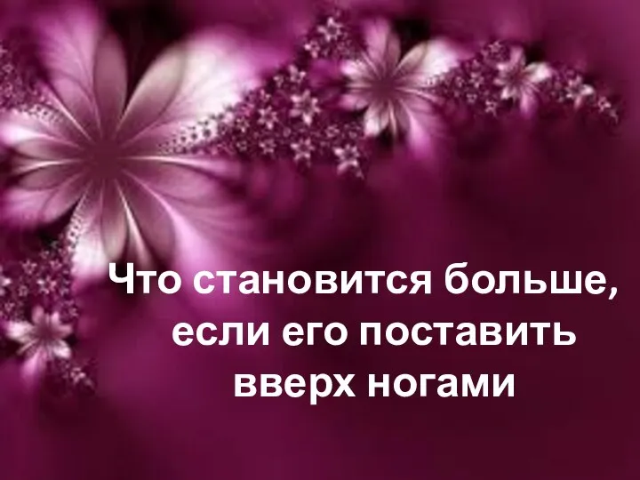 Что становится больше, если его поставить вверх ногами