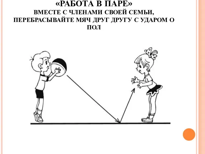 «РАБОТА В ПАРЕ» ВМЕСТЕ С ЧЛЕНАМИ СВОЕЙ СЕМЬИ, ПЕРЕБРАСЫВАЙТЕ МЯЧ ДРУГ ДРУГУ С УДАРОМ О ПОЛ