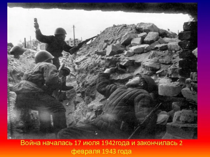 Война началась 17 июля 1942года и закончилась 2 февраля 1943 года