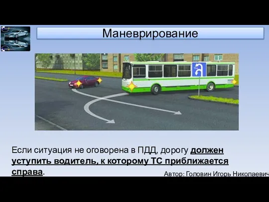 Автор: Головин Игорь Николаевич Маневрирование Если ситуация не оговорена в ПДД, дорогу