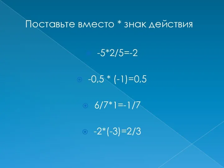 Поставьте вместо * знак действия -5*2/5=-2 -0,5 * (-1)=0,5 6/7*1=-1/7 -2*(-3)=2/3