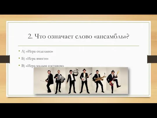 2. Что означает слово «ансамбль»? А) «Игра отдельно» Б) «Игра вместе» В) «Игра малым составом»