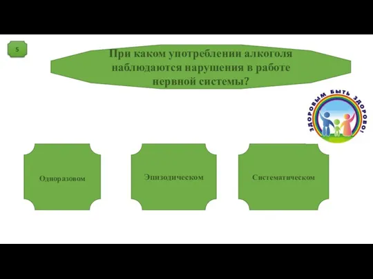 5 При каком употреблении алкоголя наблюдаются нарушения в работе нервной системы? Одноразовом Эпизодическом Систематическом