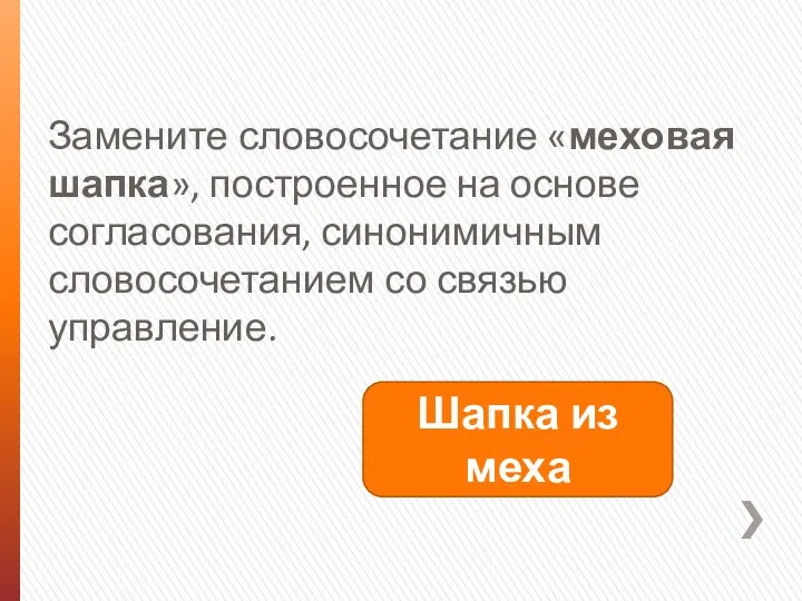 Замените словосочетание «меховая шапка», построенное на основе согласования, синонимичным словосочетанием со связью управление. Шапка из меха