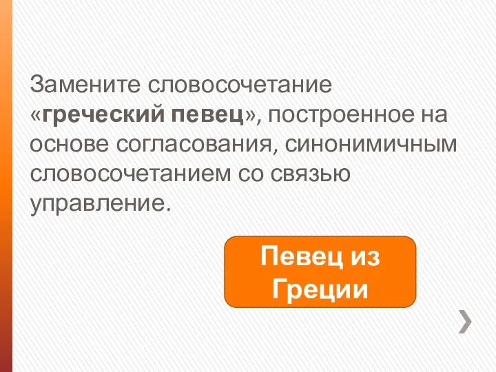 Замените словосочетание «греческий певец», построенное на основе согласования, синонимичным словосочетанием со связью управление. Певец из Греции