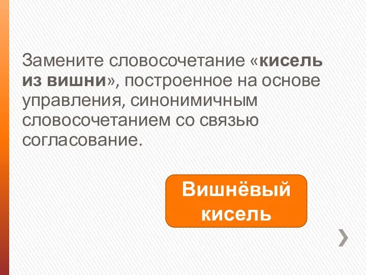 Замените словосочетание «кисель из вишни», построенное на основе управления, синонимичным словосочетанием со связью согласование. Вишнёвый кисель