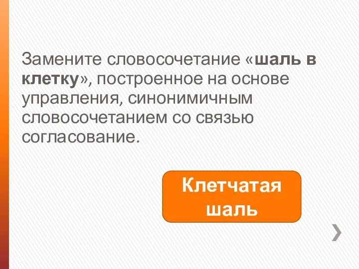 Замените словосочетание «шаль в клетку», построенное на основе управления, синонимичным словосочетанием со связью согласование. Клетчатая шаль