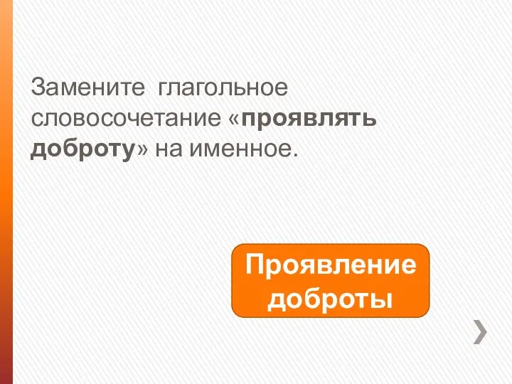 Замените глагольное словосочетание «проявлять доброту» на именное. Проявление доброты