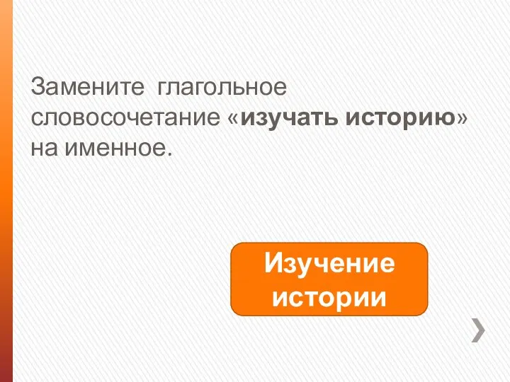 Замените глагольное словосочетание «изучать историю» на именное. Изучение истории