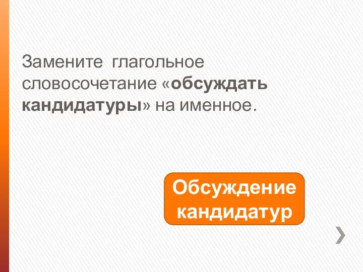 Замените глагольное словосочетание «обсуждать кандидатуры» на именное. Обсуждение кандидатур