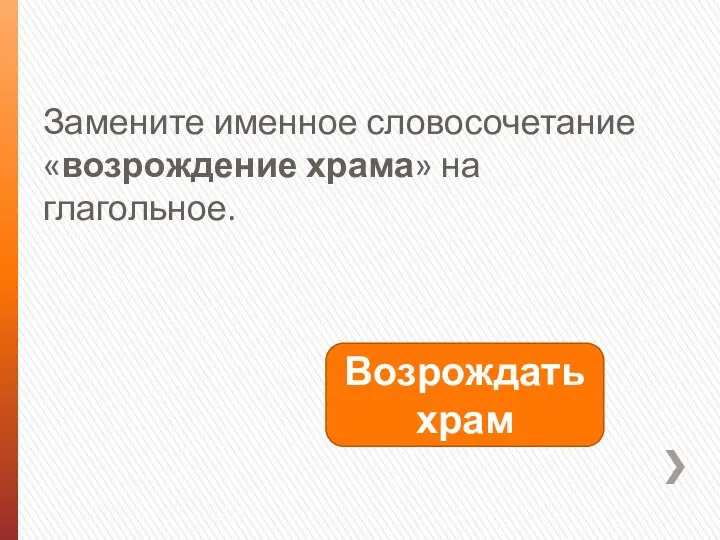 Замените именное словосочетание «возрождение храма» на глагольное. Возрождать храм