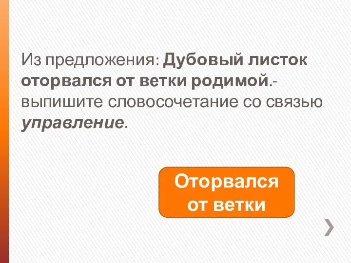 Из предложения: Дубовый листок оторвался от ветки родимой.- выпишите словосочетание со связью управление. Оторвался от ветки