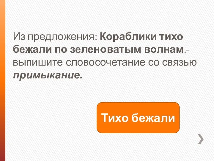 Из предложения: Кораблики тихо бежали по зеленоватым волнам.- выпишите словосочетание со связью примыкание. Тихо бежали