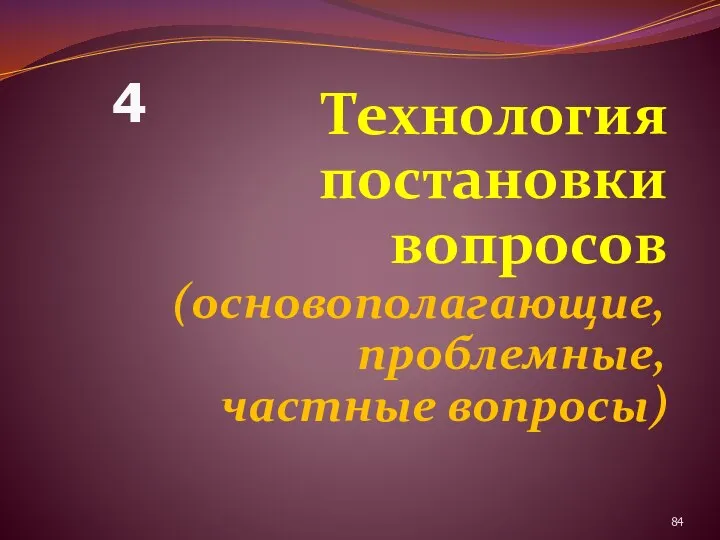 Технология постановки вопросов (основополагающие, проблемные, частные вопросы) 4