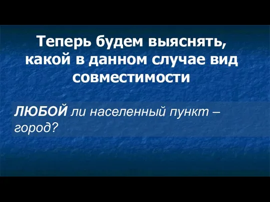 Теперь будем выяснять, какой в данном случае вид совместимости ЛЮБОЙ ли населенный пункт – город?